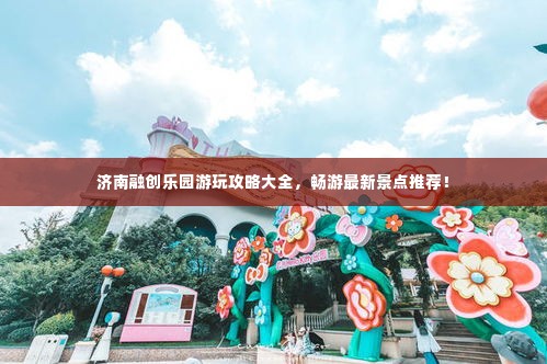 济南融创乐园游玩攻略大全，畅游最新景点推荐！