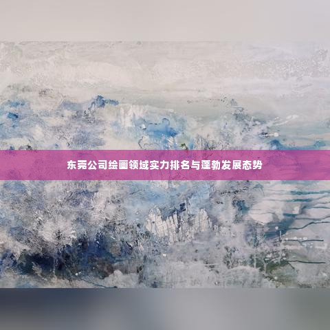 东莞公司绘画领域实力排名与蓬勃发展态势