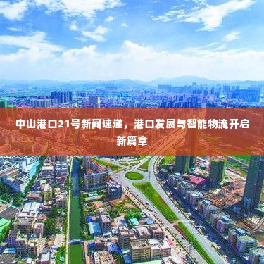 中山港口21号新闻速递,港口发展与智能物流开启新篇章