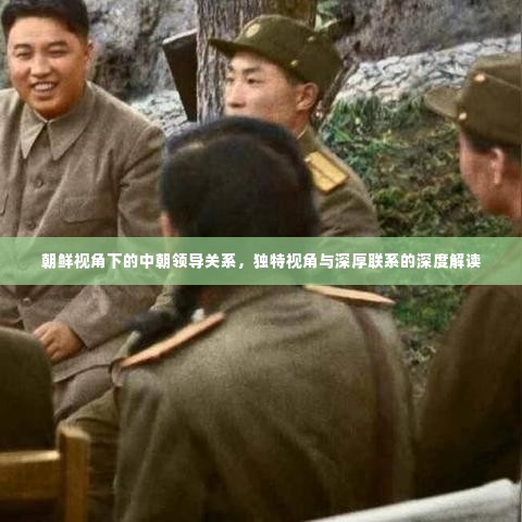 朝鲜视角下的中朝领导关系，独特视角与深厚联系的深度解读