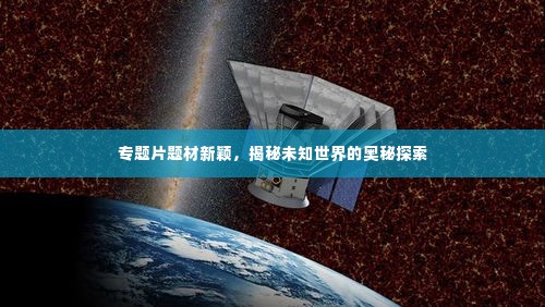 专题片题材新颖，揭秘未知世界的奥秘探索