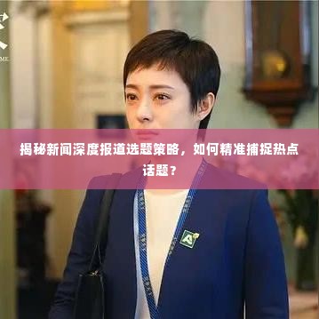 揭秘新闻深度报道选题策略，如何精准捕捉热点话题？