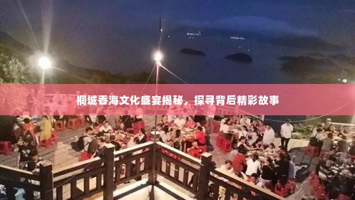 桐城香海文化盛宴揭秘，探寻背后精彩故事
