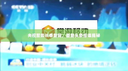 央视聚焦长春新闻,最新头条报道揭秘