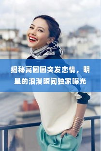 揭秘高圆圆突发恋情,明星的浪漫瞬间独家曝光