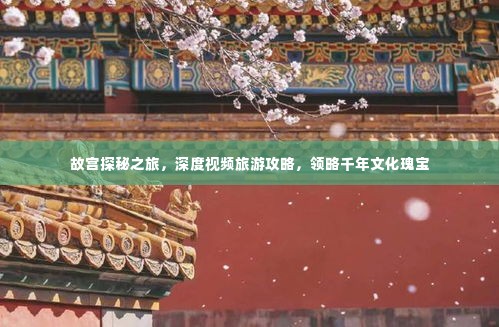 故宫探秘之旅,深度视频旅游攻略,领略千年文化瑰宝