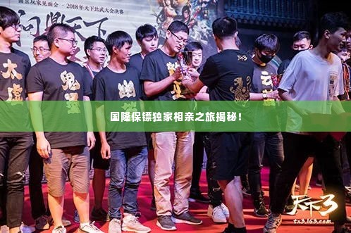 国隆保镖独家相亲之旅揭秘!