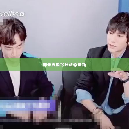坤哥直播今日动态更新