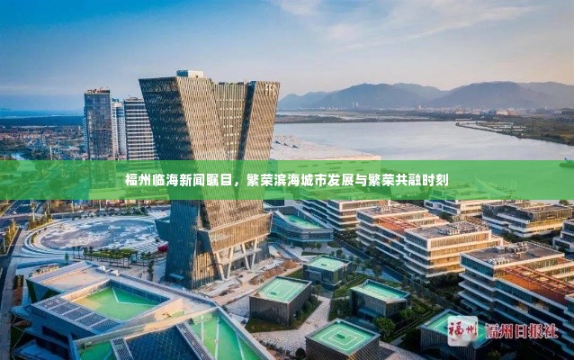 福州临海新闻瞩目,繁荣滨海城市发展与繁荣共融时刻