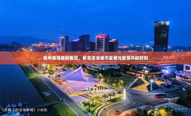 福州临海新闻瞩目,繁荣滨海城市发展与繁荣共融时刻