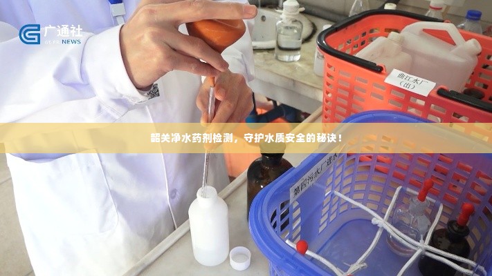 韶关净水药剂检测,守护水质安全的秘诀!
