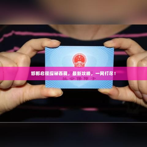 邯郸启程探秘西藏,最新攻略,一网打尽!