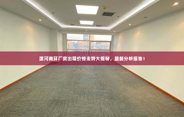 漯河南环厂房出租价格走势大揭秘,最新分析报告!