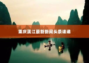 重庆漓江最新新闻头条速递