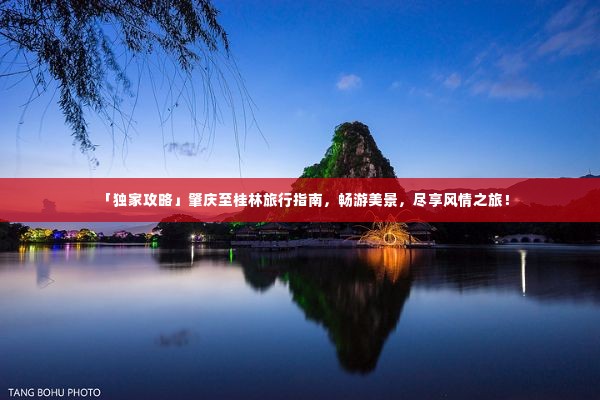 「独家攻略」肇庆至桂林旅行指南,畅游美景,尽享风情之旅!