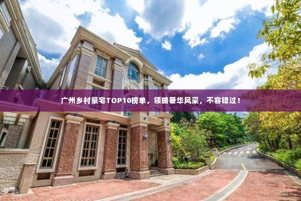 广州乡村豪宅TOP10榜单,领略奢华风采,不容错过!