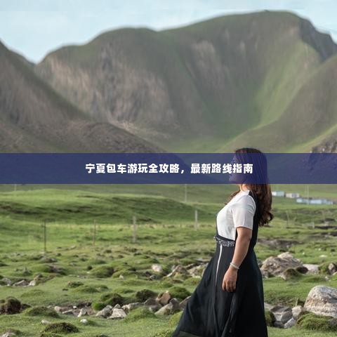 宁夏包车游玩全攻略,最新路线指南