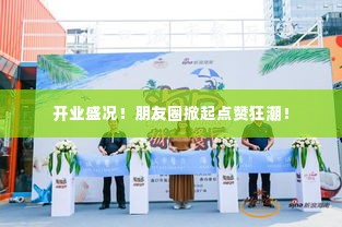 开业盛况！朋友圈掀起点赞狂潮！