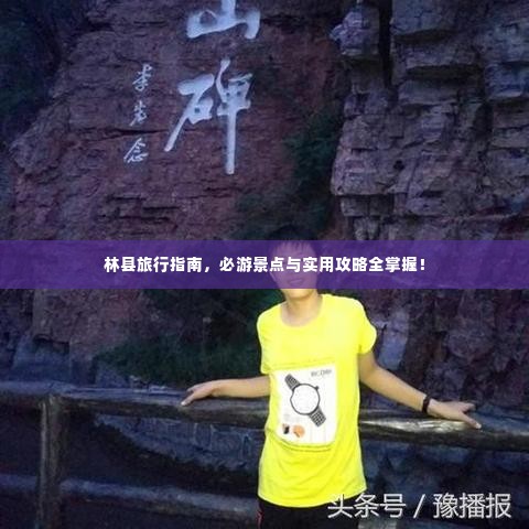 林县旅行指南,必游景点与实用攻略全掌握!