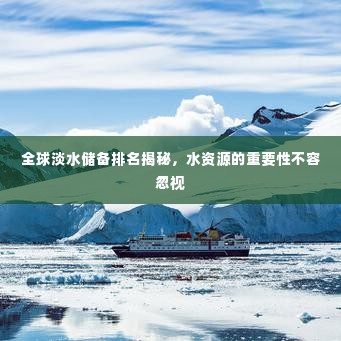 全球淡水储备排名揭秘,水资源的重要性不容忽视
