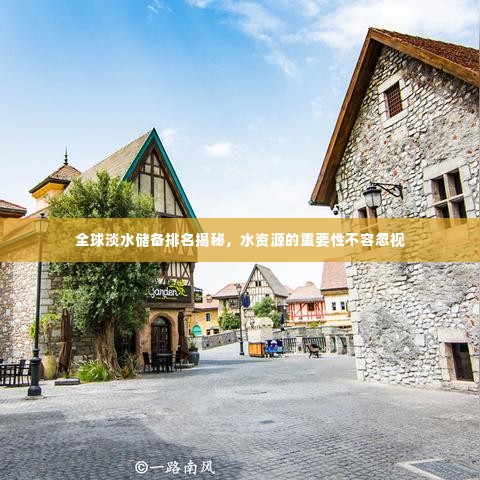 全球淡水储备排名揭秘,水资源的重要性不容忽视