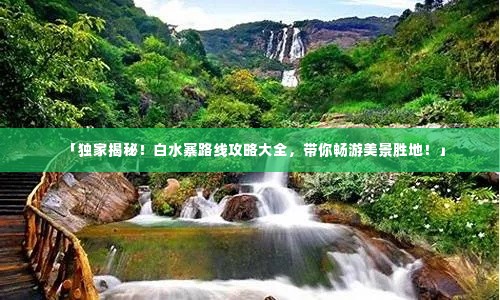 「独家揭秘！白水寨路线攻略大全，带你畅游美景胜地！」