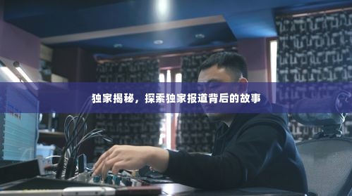 独家揭秘,探索独家报道背后的故事