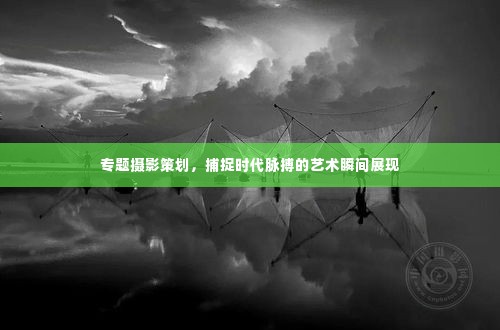 专题摄影策划,捕捉时代脉搏的艺术瞬间展现