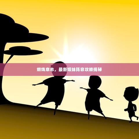 燃烧意志,最新姐妹阵容攻略揭秘