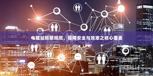 电磁站照明规范,保障安全与效率之核心要素