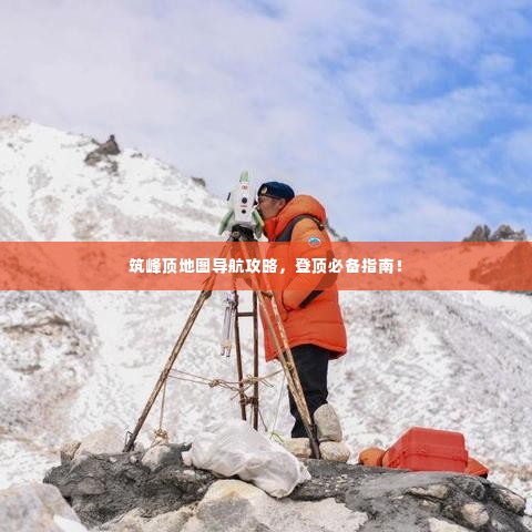 筑峰顶地图导航攻略，登顶必备指南！