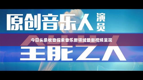 今日头条牧音探索音乐新领域最新视频呈现