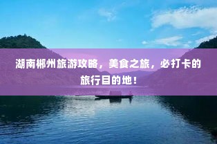 湖南郴州旅游攻略,美食之旅,必打卡的旅行目的地!