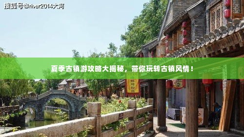 夏季古镇游攻略大揭秘，带你玩转古镇风情！