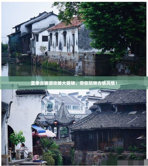 夏季古镇游攻略大揭秘,带你玩转古镇风情!