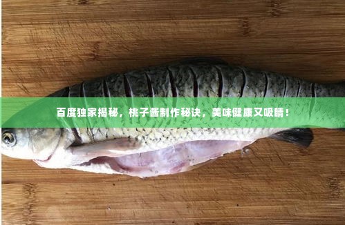 百度独家揭秘,桃子酱制作秘诀,美味健康又吸睛!