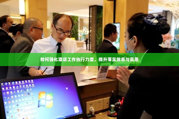 如何强化酒店工作执行力度,提升落实效率与品质