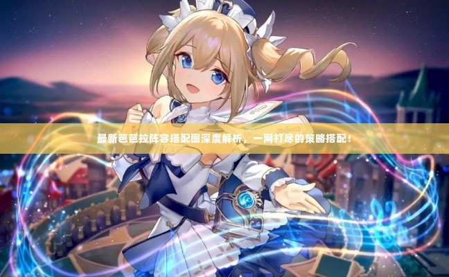 最新芭芭拉阵容搭配图深度解析,一网打尽的策略搭配!
