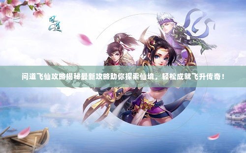 问道飞仙攻略揭秘最新攻略助你探索仙境，轻松成就飞升传奇！