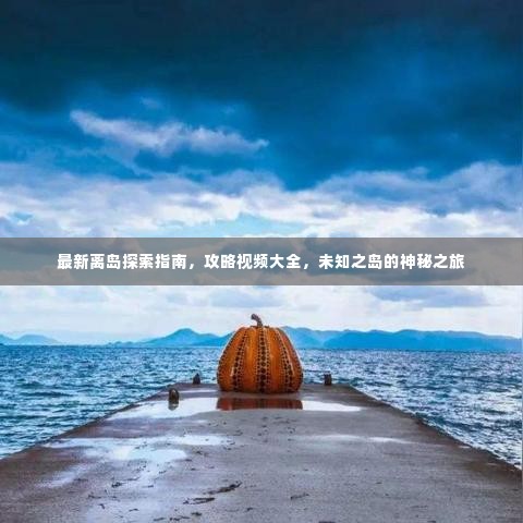 最新离岛探索指南,攻略视频大全,未知之岛的神秘之旅