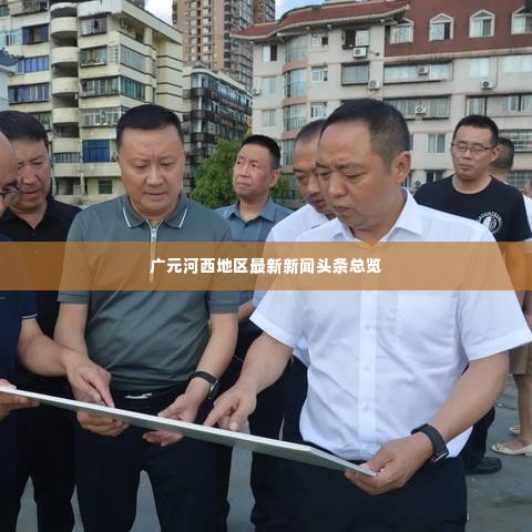 广元河西地区最新新闻头条总览