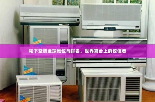 松下空调全球地位与排名,世界舞台上的佼佼者