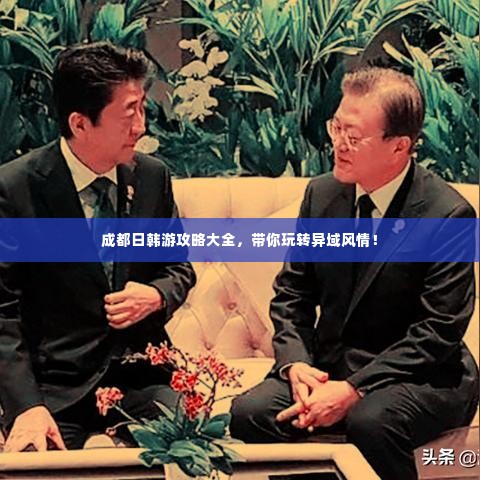 成都日韩游攻略大全,带你玩转异域风情!