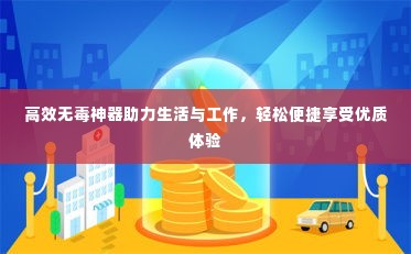 高效无毒神器助力生活与工作,轻松便捷享受优质体验