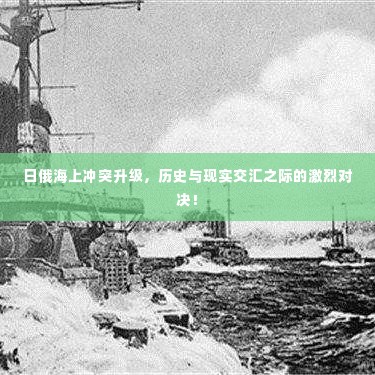 日俄海上冲突升级，历史与现实交汇之际的激烈对决！