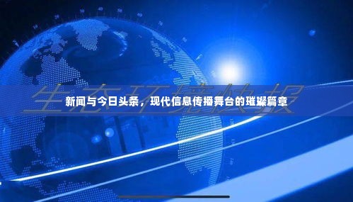 新闻与今日头条，现代信息传播舞台的璀璨篇章