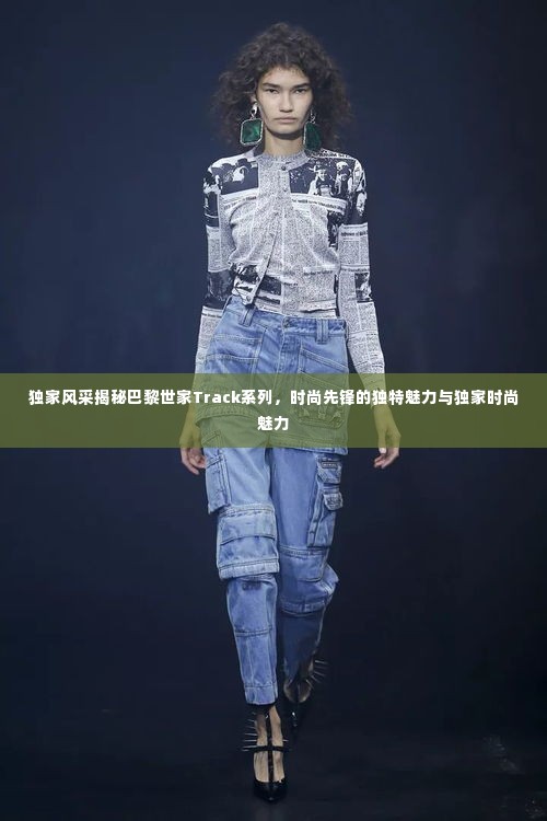 独家风采揭秘巴黎世家Track系列,时尚先锋的独特魅力与独家时尚魅力