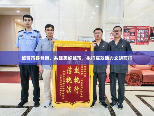 城管市容督察，共建美好城市，执行高效助力文明前行