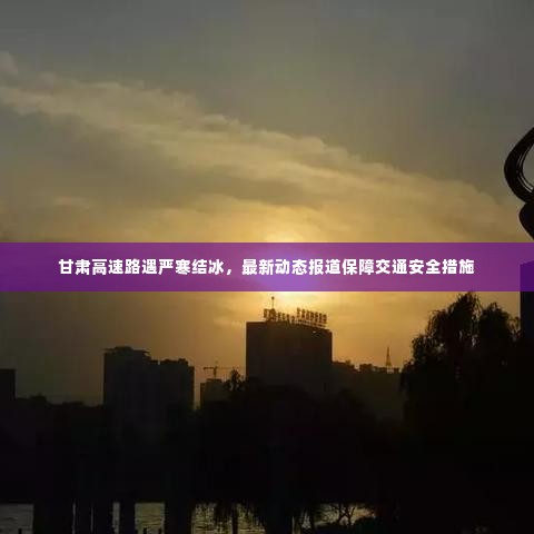 甘肃高速路遇严寒结冰,最新动态报道保障交通安全措施