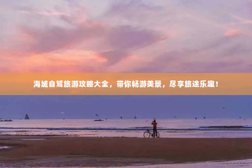 海城自驾旅游攻略大全,带你畅游美景,尽享旅途乐趣!